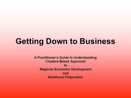 Getting Down to Business A Practitioner’s Guide to Understanding Clusters-Based Approach to Regional Economic Development and Workforce Preparation.