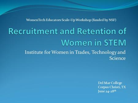 Institute for Women in Trades, Technology and Science WomenTech Educators Scale-Up Workshop (funded by NSF) Del Mar College Corpus Christi, TX June 24-28.