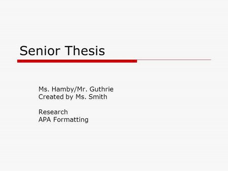 Senior Thesis Ms. Hamby/Mr. Guthrie Created by Ms. Smith Research APA Formatting.