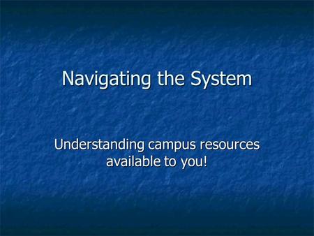 Navigating the System Understanding campus resources available to you!