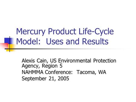 Mercury Product Life-Cycle Model: Uses and Results Alexis Cain, US Environmental Protection Agency, Region 5 NAHMMA Conference: Tacoma, WA September 21,