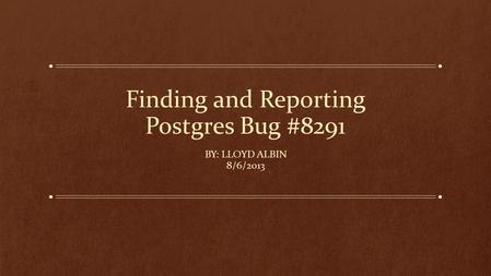 Finding and Reporting Postgres Bug #8291 BY: LLOYD ALBIN 8/6/2013.