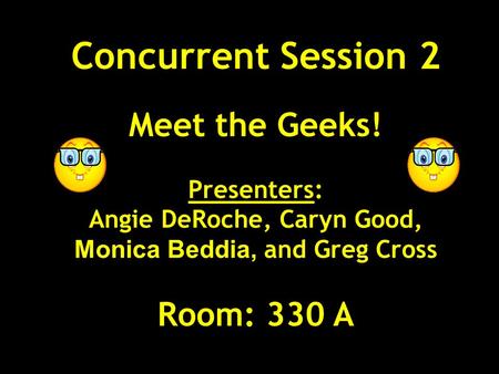 Concurrent Session 2 Meet the Geeks! Presenters: Angie DeRoche, Caryn Good, Monica Beddia, and Greg Cross Room: 330 A.