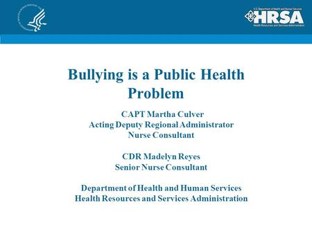 Bullying is a Public Health Problem CAPT Martha Culver Acting Deputy Regional Administrator Nurse Consultant CDR Madelyn Reyes Senior Nurse Consultant.