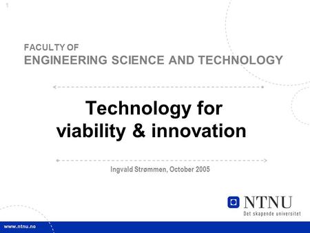 1 FACULTY OF ENGINEERING SCIENCE AND TECHNOLOGY Technology for viability & innovation Ingvald Strømmen, October 2005.