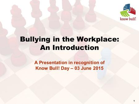 Bullying in the Workplace: An Introduction A Presentation in recognition of Know Bull! Day – 03 June 2015 1.