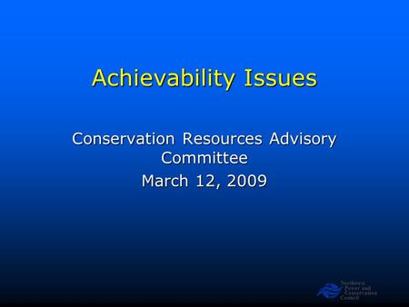 Northwest Power and Conservation Council Achievability Issues Conservation Resources Advisory Committee March 12, 2009.