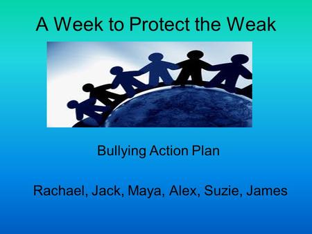 A Week to Protect the Weak Bullying Action Plan Rachael, Jack, Maya, Alex, Suzie, James.