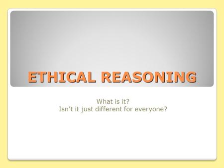 ETHICAL REASONING What is it? Isn’t it just different for everyone?