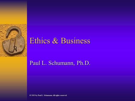 Ethics & Business Paul L. Schumann, Ph.D. © 2003 by Paul L. Schumann. All rights reserved.