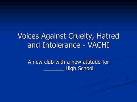 Voices Against Cruelty, Hatred and Intolerance - VACHI A new club with a new attitude for _______ High School.