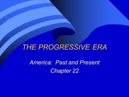 THE PROGRESSIVE ERA America: Past and Present Chapter 22.