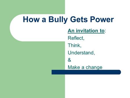 How a Bully Gets Power An invitation to: Reflect, Think, Understand, & Make a change.