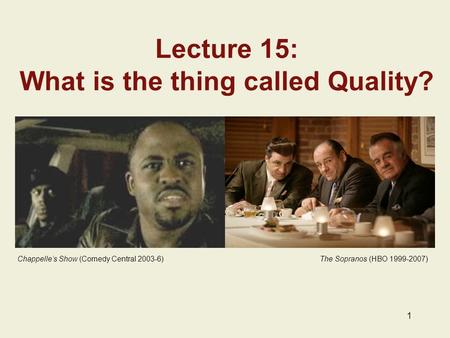 1 Lecture 15: What is the thing called Quality? Chappelle’s Show (Comedy Central 2003-6) The Sopranos (HBO 1999-2007)