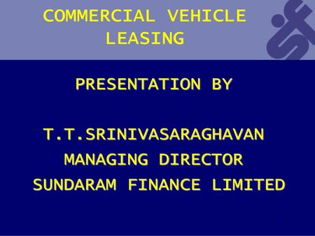 1 COMMERCIAL VEHICLE LEASING PRESENTATION BY T.T.SRINIVASARAGHAVAN MANAGING DIRECTOR SUNDARAM FINANCE LIMITED SUNDARAM FINANCE LIMITED.