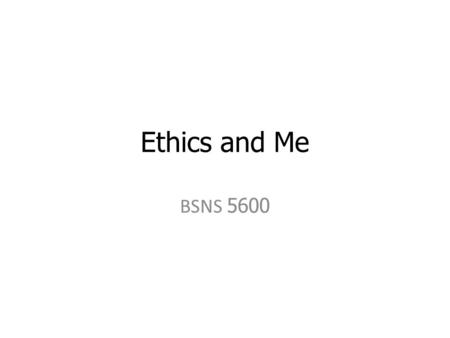 Ethics and Me BSNS 5600.