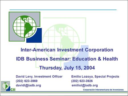 Inter-American Investment Corporation IDB Business Seminar: Education & Health Thursday, July 15, 2004 David Levy, Investment Officer Emilio Lozoya, Special.