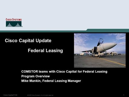 1 © 2005 Cisco Systems, Inc. All rights reserved. Cisco Capital FY06 Cisco Capital Update Federal Leasing COMSTOR teams with Cisco Capital for Federal.