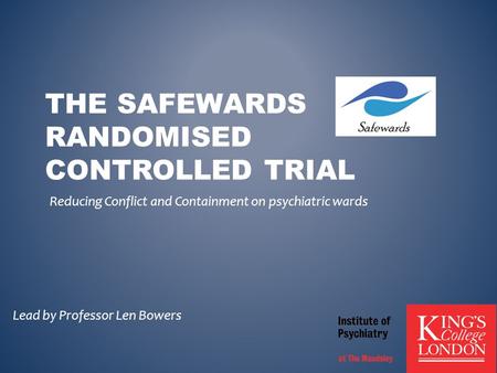 THE SAFEWARDS RANDOMISED CONTROLLED TRIAL Reducing Conflict and Containment on psychiatric wards Lead by Professor Len Bowers.