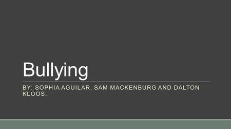 Bullying BY: SOPHIA AGUILAR, SAM MACKENBURG AND DALTON KLOOS.