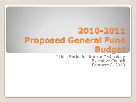 2010-2011 Proposed General Fund Budget Middle Bucks Institute of Technology Executive Council February 8, 2010.