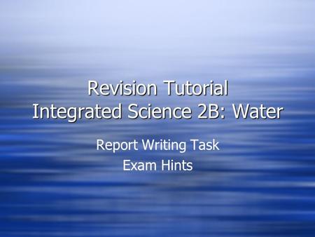 Revision Tutorial Integrated Science 2B: Water Report Writing Task Exam Hints Report Writing Task Exam Hints.