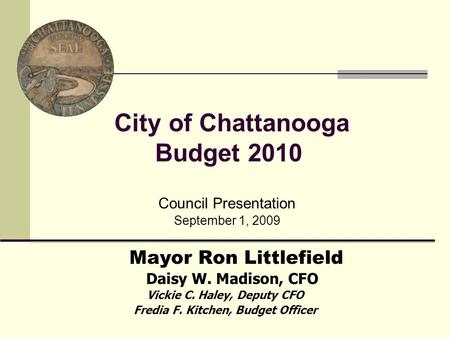 City of Chattanooga Budget 2010 Council Presentation September 1, 2009 Daisy W. Madison, CFO Mayor Ron Littlefield Vickie C. Haley, Deputy CFO Fredia F.