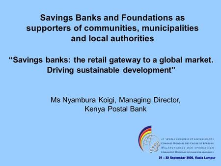 21 – 22 September 2006, Kuala Lumpur Savings Banks and Foundations as supporters of communities, municipalities and local authorities Ms Nyambura Koigi,