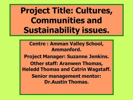 Project Title: Cultures, Communities and Sustainability issues. Centre : Amman Valley School, Ammanford. Project Manager: Suzanne Jenkins. Other staff: