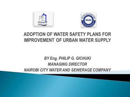 ADOPTION OF WATER SAFETY PLANS FOR IMPROVEMENT OF URBAN WATER SUPPLY BY Eng. PHILIP G. GICHUKI MANAGING DIRECTOR NAIROBI CITY WATER AND SEWERAGE COMPANY.