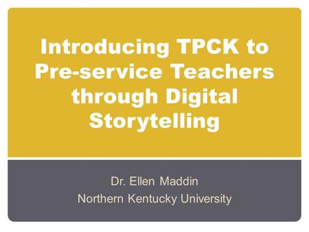 Introducing TPCK to Pre-service Teachers through Digital Storytelling Dr. Ellen Maddin Northern Kentucky University.