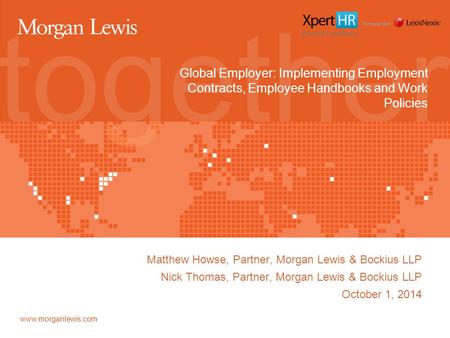 Www.morganlewis.com Global Employer: Implementing Employment Contracts, Employee Handbooks and Work Policies Matthew Howse, Partner, Morgan Lewis & Bockius.