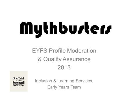 Mythbusters EYFS Profile Moderation & Quality Assurance 2013 Inclusion & Learning Services, Early Years Team.