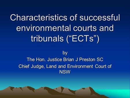 Characteristics of successful environmental courts and tribunals (“ECTs”) by The Hon. Justice Brian J Preston SC Chief Judge, Land and Environment Court.