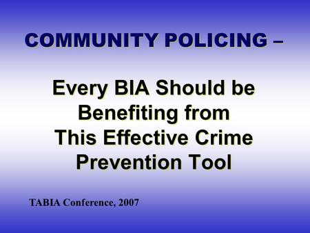 COMMUNITY POLICING – Every BIA Should be Benefiting from This Effective Crime Prevention Tool TABIA Conference, 2007.