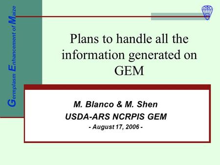 Plans to handle all the information generated on GEM M. Blanco & M. Shen USDA-ARS NCRPIS GEM - August 17, 2006 - G ermplasm E nhancement of M aize.