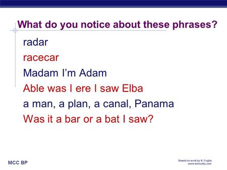 MCC BP Based on work by K. Foglia www.kimunity.com What do you notice about these phrases? radar racecar Madam I’m Adam Able was I ere I saw Elba a man,