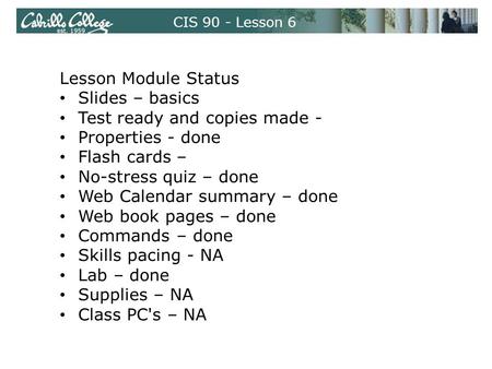 CIS 90 - Lesson 6 Lesson Module Status Slides – basics Test ready and copies made - Properties - done Flash cards – No-stress quiz – done Web Calendar.