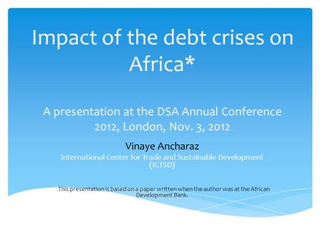 Impact of the debt crises on Africa* A presentation at the DSA Annual Conference 2012, London, Nov. 3, 2012 Vinaye Ancharaz International Center for Trade.