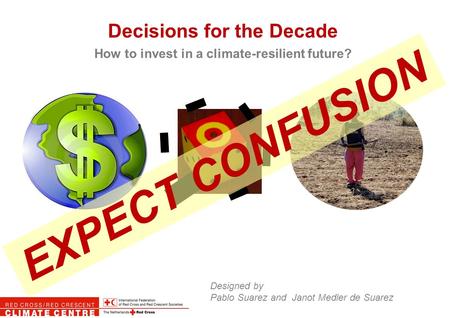 Decisions for the Decade How to invest in a climate-resilient future? Designed by Pablo Suarez and Janot Medler de Suarez EXPECT CONFUSION.