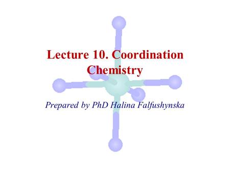 Lecture 10. Coordination Chemistry Prepared by PhD Halina Falfushynska.