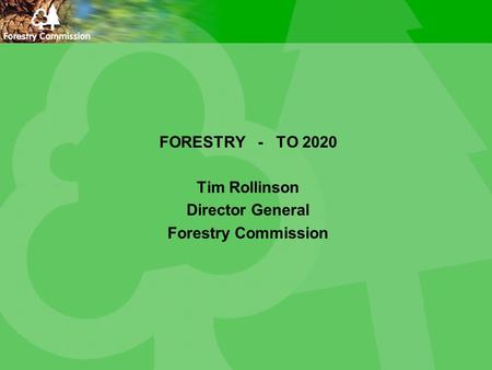 FORESTRY - TO 2020 Tim Rollinson Director General Forestry Commission.