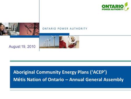 Aboriginal Community Energy Plans ( ‘ ACEP ’ ) M é tis Nation of Ontario – Annual General Assembly August 19, 2010.