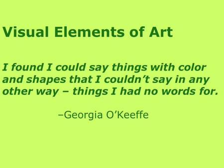 Visual Elements of Art I found I could say things with color and shapes that I couldn’t say in any other way – things I had no words for. –Georgia O’Keeffe.