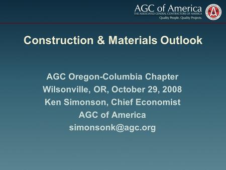 Construction & Materials Outlook AGC Oregon-Columbia Chapter Wilsonville, OR, October 29, 2008 Ken Simonson, Chief Economist AGC of America