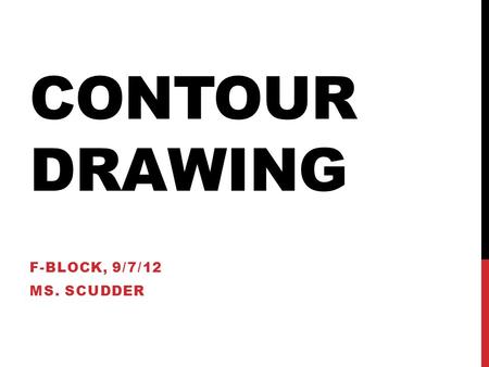 CONTOUR DRAWING F-BLOCK, 9/7/12 MS. SCUDDER. DO NOW 1.Gather materials Clipboard 10 sheets of newsprint Pencils (from front table) Erasers (from front.