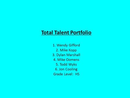 Total Talent Portfolio 1. Wendy Gifford 2. Mike Kopp 3. Dylan Marshall 4. Mike Oomens 5. Todd Wyks 6. Jon Cooling Grade Level: HS.