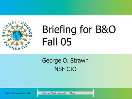 National Science FoundationOffice of Chief Information Officer Briefing for B&O Fall 05 George O. Strawn NSF CIO.