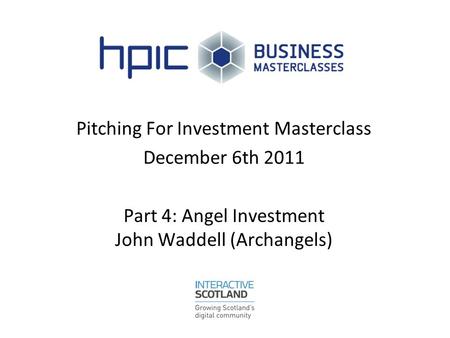 Pitching For Investment Masterclass December 6th 2011 Part 4: Angel Investment John Waddell (Archangels)