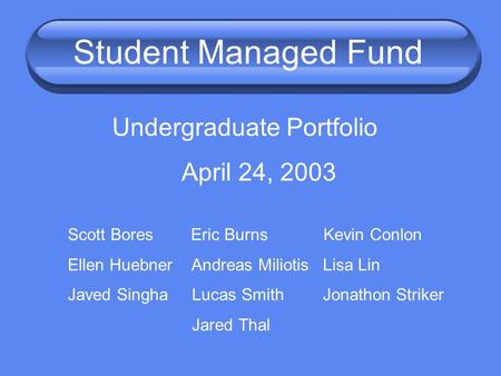 Student Managed Fund Undergraduate Portfolio April 24, 2003 Scott Bores Eric Burns Kevin Conlon Ellen Huebner Andreas Miliotis Lisa Lin Javed Singha Lucas.